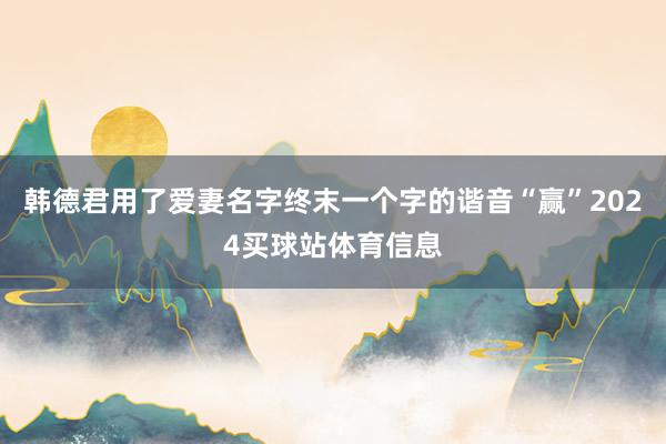 韩德君用了爱妻名字终末一个字的谐音“赢”2024买球站体育信息