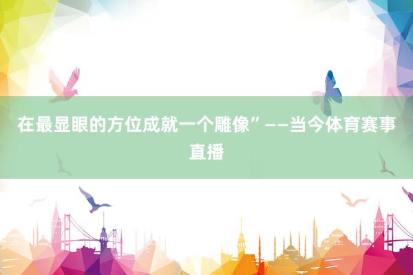 在最显眼的方位成就一个雕像”——当今体育赛事直播