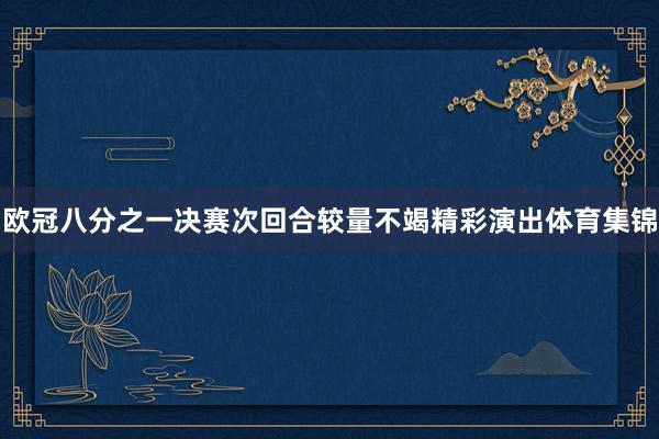 欧冠八分之一决赛次回合较量不竭精彩演出体育集锦