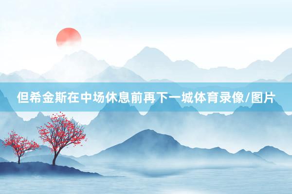 但希金斯在中场休息前再下一城体育录像/图片