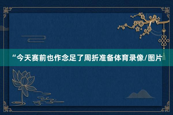 “今天赛前也作念足了周折准备体育录像/图片