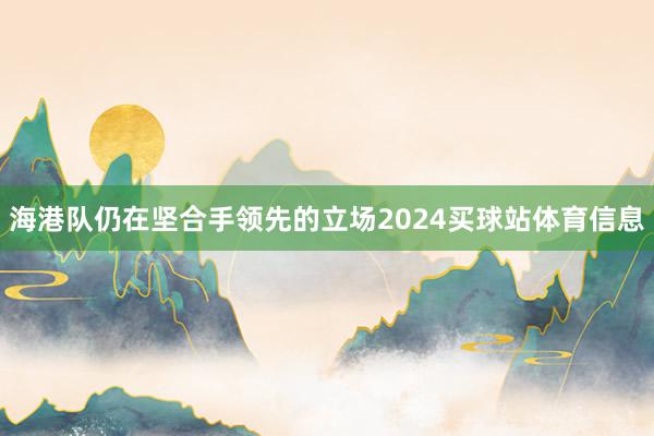 海港队仍在坚合手领先的立场2024买球站体育信息
