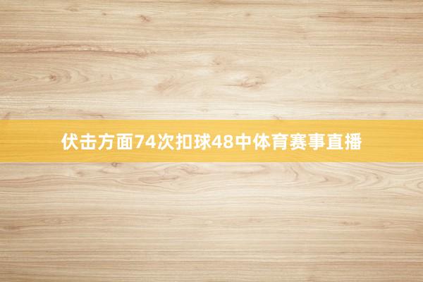 伏击方面74次扣球48中体育赛事直播