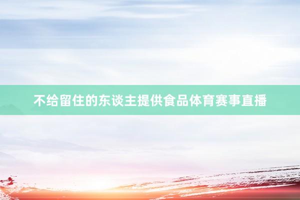 不给留住的东谈主提供食品体育赛事直播