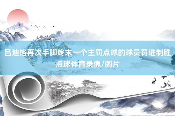 吕迪格再次手脚终末一个主罚点球的球员罚进制胜点球体育录像/图片