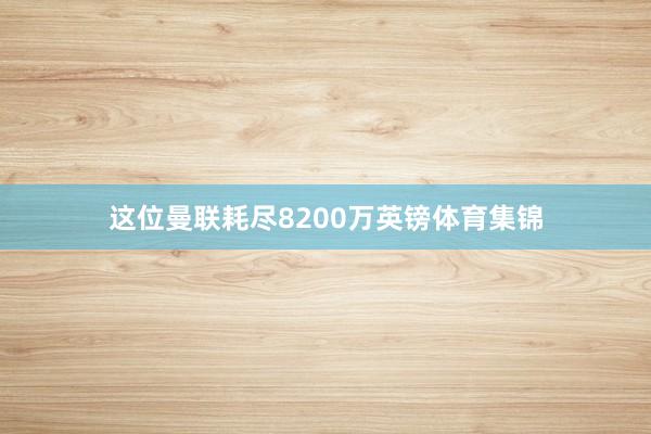 这位曼联耗尽8200万英镑体育集锦