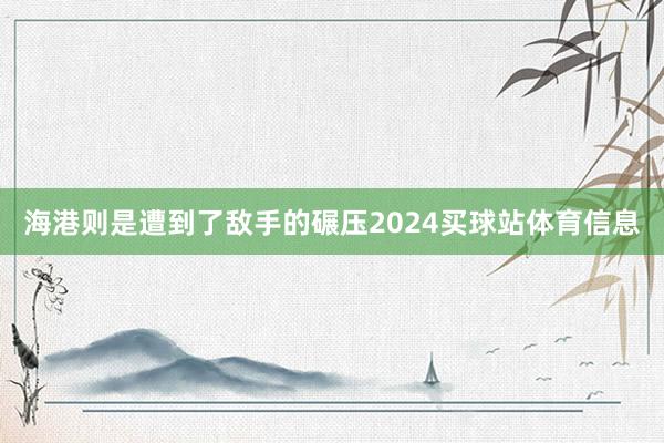 海港则是遭到了敌手的碾压2024买球站体育信息