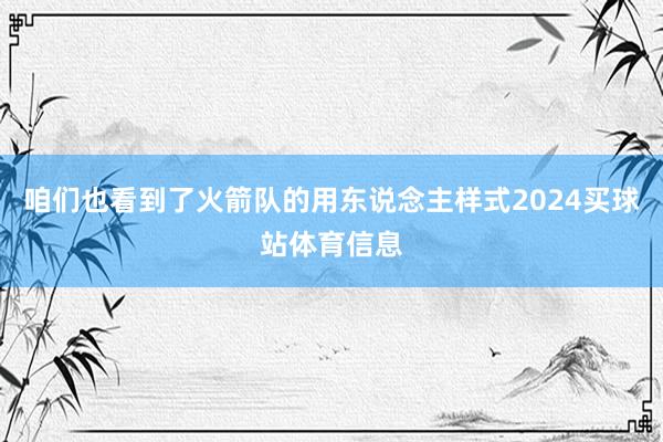 咱们也看到了火箭队的用东说念主样式2024买球站体育信息