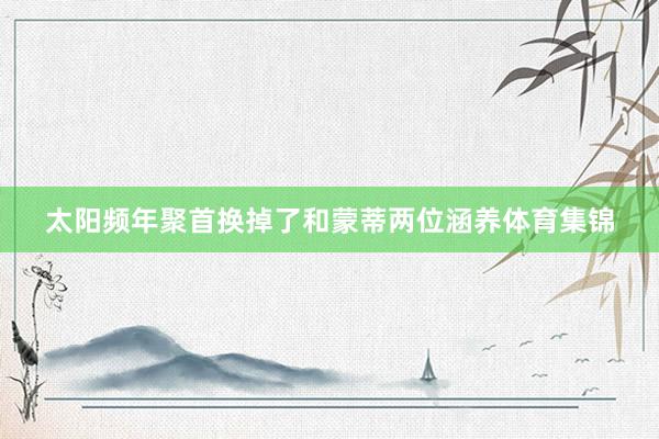 太阳频年聚首换掉了和蒙蒂两位涵养体育集锦