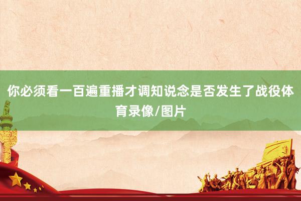 你必须看一百遍重播才调知说念是否发生了战役体育录像/图片