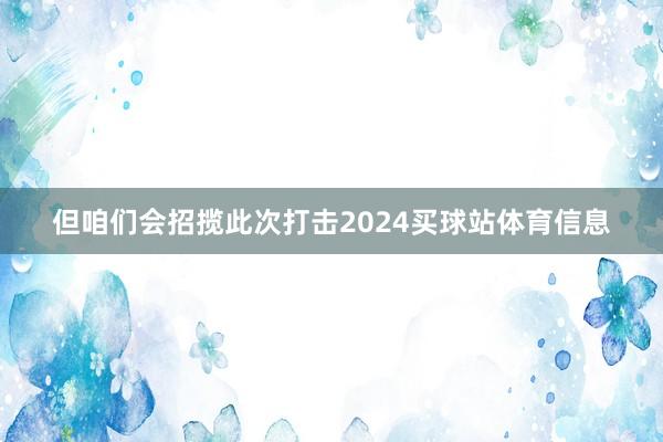 但咱们会招揽此次打击2024买球站体育信息