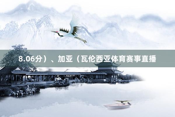 8.06分）、加亚（瓦伦西亚体育赛事直播