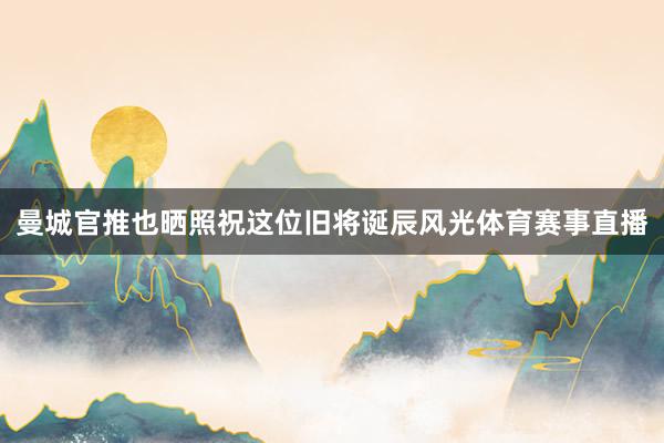 曼城官推也晒照祝这位旧将诞辰风光体育赛事直播