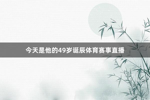 今天是他的49岁诞辰体育赛事直播