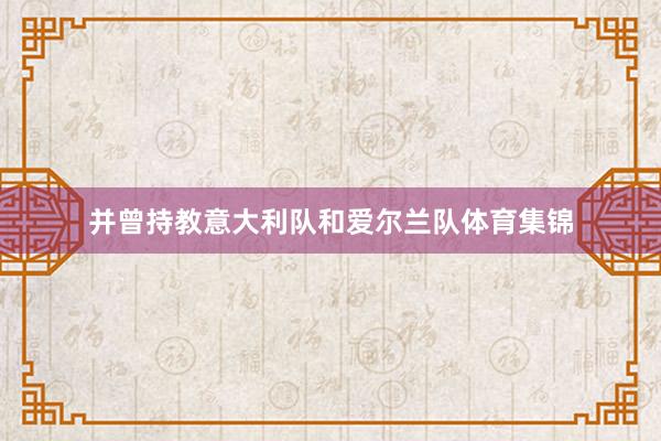 并曾持教意大利队和爱尔兰队体育集锦