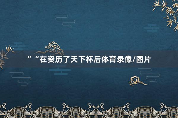 ”“在资历了天下杯后体育录像/图片