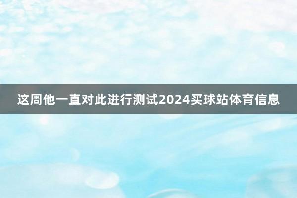 这周他一直对此进行测试2024买球站体育信息