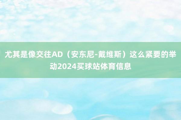 尤其是像交往AD（安东尼-戴维斯）这么紧要的举动2024买球站体育信息