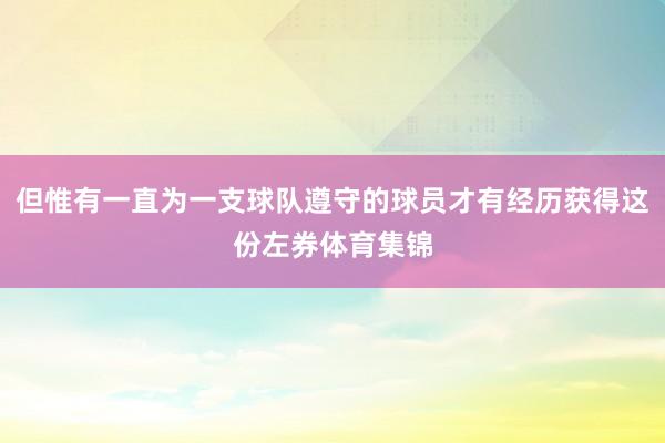 但惟有一直为一支球队遵守的球员才有经历获得这份左券体育集锦