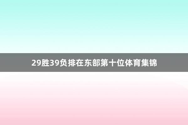 29胜39负排在东部第十位体育集锦