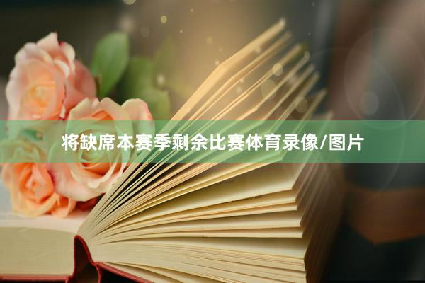 将缺席本赛季剩余比赛体育录像/图片