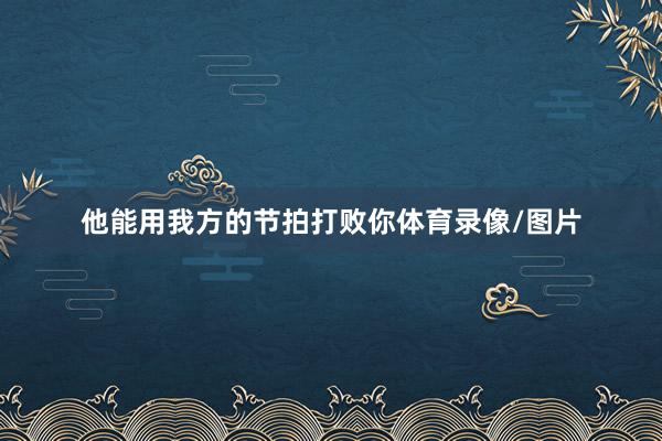 他能用我方的节拍打败你体育录像/图片