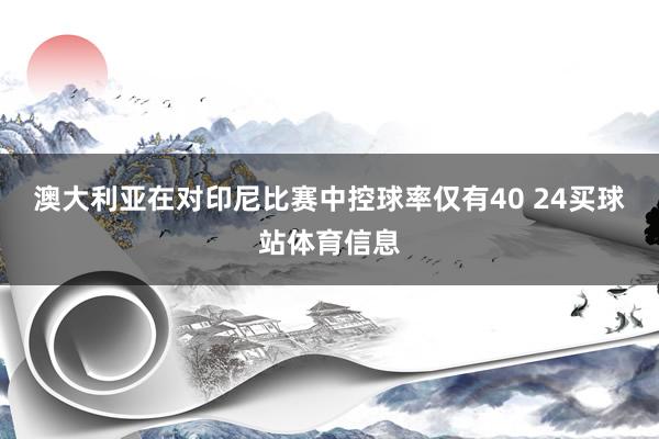 澳大利亚在对印尼比赛中控球率仅有40 24买球站体育信息