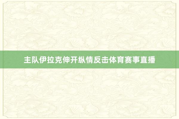 主队伊拉克伸开纵情反击体育赛事直播
