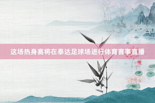 这场热身赛将在泰达足球场进行体育赛事直播