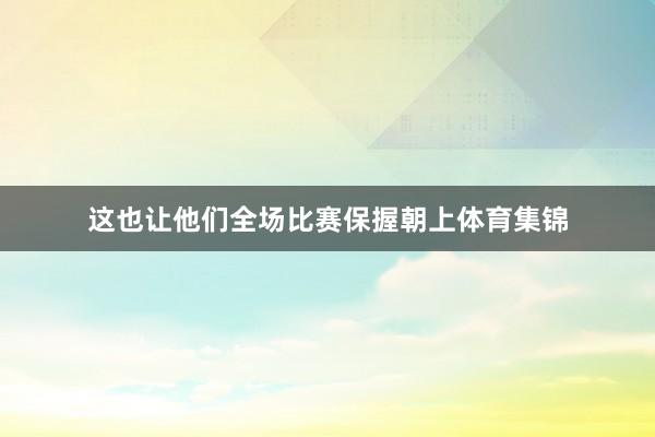 这也让他们全场比赛保握朝上体育集锦