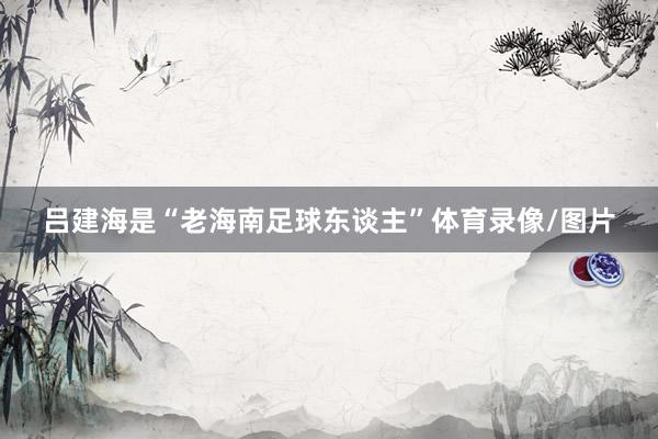 吕建海是“老海南足球东谈主”体育录像/图片