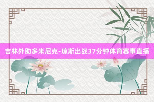 吉林外助多米尼克-琼斯出战37分钟体育赛事直播
