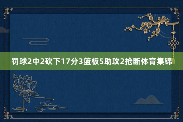 罚球2中2砍下17分3篮板5助攻2抢断体育集锦
