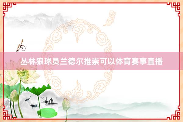 丛林狼球员兰德尔推崇可以体育赛事直播