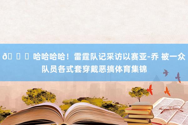 😆哈哈哈哈！雷霆队记采访以赛亚-乔 被一众队员各式套穿戴恶搞体育集锦