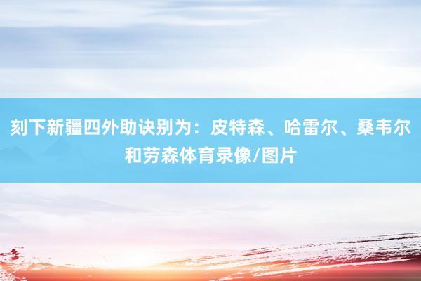 刻下新疆四外助诀别为：皮特森、哈雷尔、桑韦尔和劳森体育录像/图片