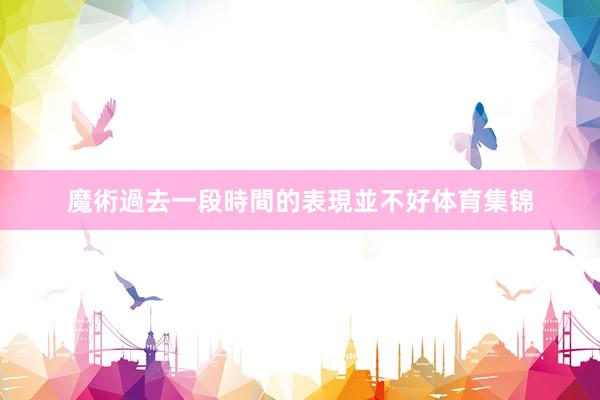 魔術過去一段時間的表現並不好体育集锦