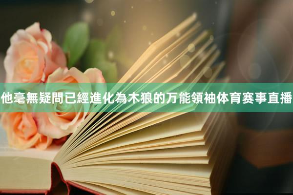他毫無疑問已經進化為木狼的万能領袖体育赛事直播