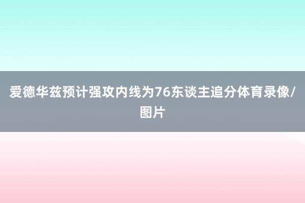 爱德华兹预计强攻内线为76东谈主追分体育录像/图片