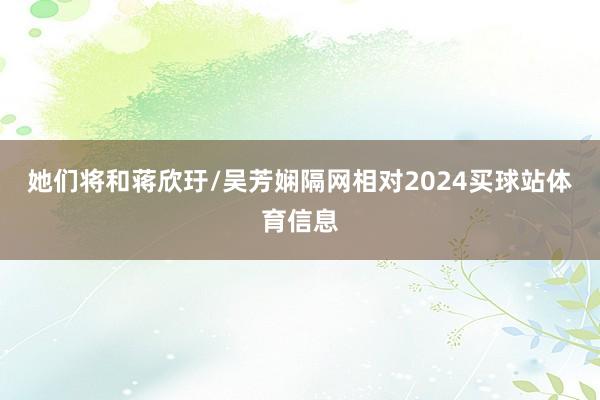 她们将和蒋欣玗/吴芳娴隔网相对2024买球站体育信息