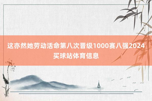这亦然她劳动活命第八次晋级1000赛八强2024买球站体育信息