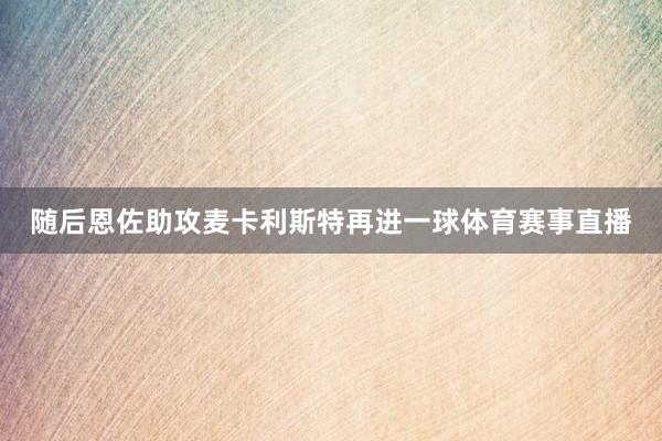 随后恩佐助攻麦卡利斯特再进一球体育赛事直播