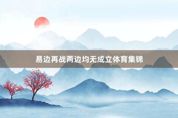 易边再战两边均无成立体育集锦