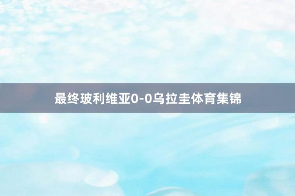 最终玻利维亚0-0乌拉圭体育集锦