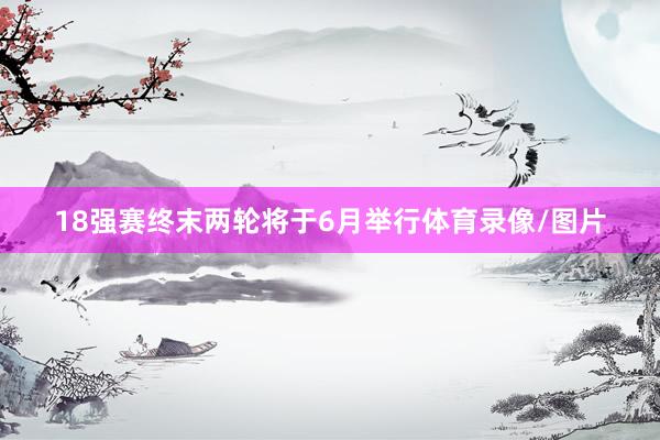 18强赛终末两轮将于6月举行体育录像/图片