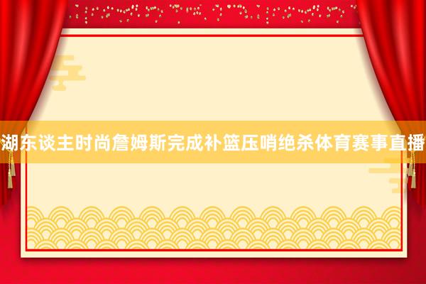 湖东谈主时尚詹姆斯完成补篮压哨绝杀体育赛事直播