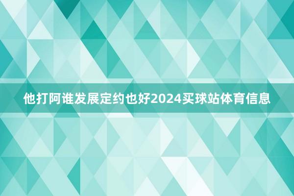 他打阿谁发展定约也好2024买球站体育信息
