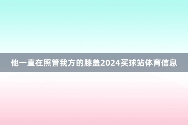 他一直在照管我方的膝盖2024买球站体育信息