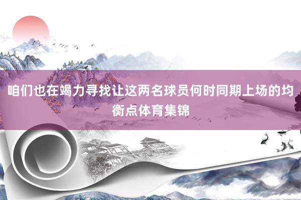 咱们也在竭力寻找让这两名球员何时同期上场的均衡点体育集锦