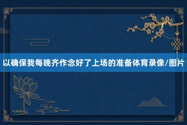 以确保我每晚齐作念好了上场的准备体育录像/图片